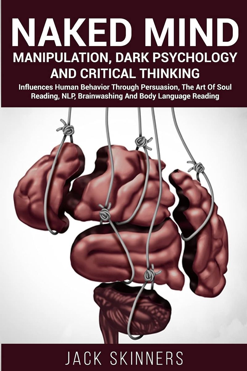 Naked Mind Manipulation, Dark Psychology And Critical Thinking: Influences Human Behaviour Through Persuasion, The Art Of Soul Reading, NLP, Brainwashing And Body Language Reading